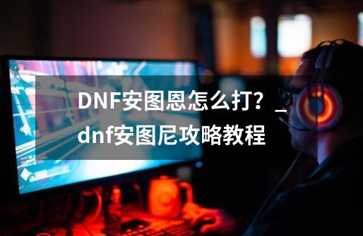 DNF安图恩怎么打？_dnf安图尼攻略教程-第1张-游戏相关-八六二网