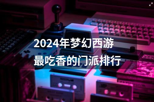 2024年梦幻西游最吃香的门派排行-第1张-游戏相关-八六二网