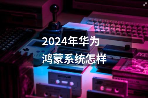 2024年华为鸿蒙系统怎样-第1张-游戏相关-八六二网