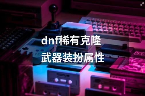 dnf稀有克隆武器装扮属性-第1张-游戏相关-八六二网