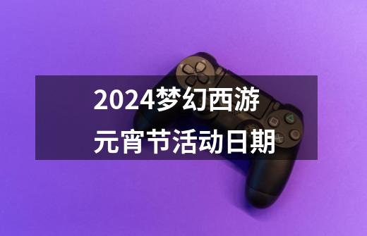 2024梦幻西游元宵节活动日期-第1张-游戏相关-八六二网