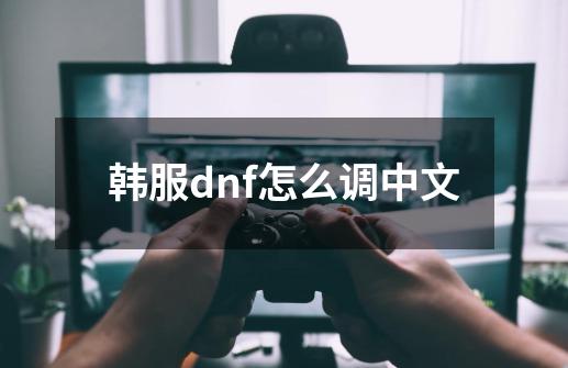 韩服dnf怎么调中文-第1张-游戏相关-八六二网