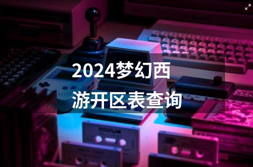 2024梦幻西游开区表查询-第1张-游戏相关-八六二网