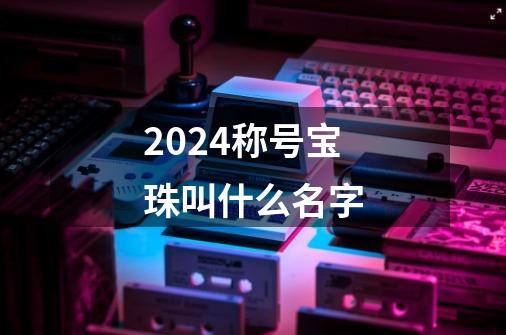 2024称号宝珠叫什么名字-第1张-游戏相关-八六二网