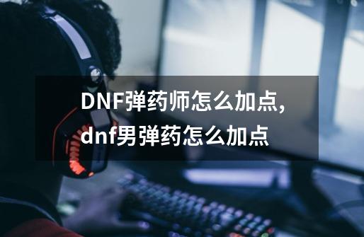 DNF弹药师怎么加点,dnf男弹药怎么加点-第1张-游戏相关-八六二网