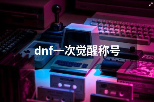 dnf一次觉醒称号-第1张-游戏相关-八六二网