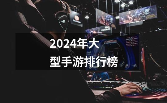 2024年大型手游排行榜-第1张-游戏相关-八六二网