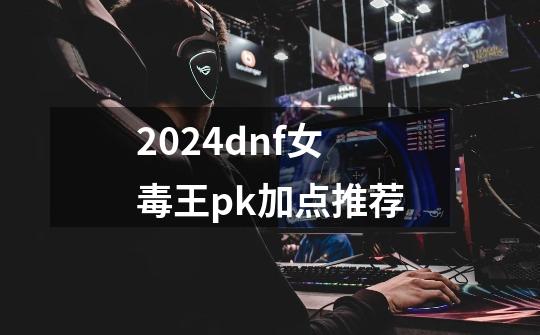 2024dnf女毒王pk加点推荐-第1张-游戏相关-八六二网