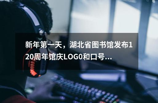 新年第一天，湖北省图书馆发布120周年馆庆LOG0和口号有奖征集-第1张-游戏相关-八六二网