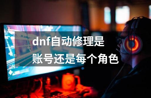 dnf自动修理是账号还是每个角色-第1张-游戏相关-八六二网