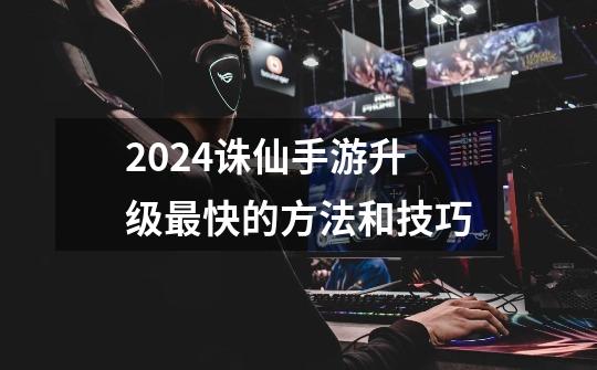 2024诛仙手游升级最快的方法和技巧-第1张-游戏相关-八六二网