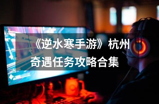 《逆水寒手游》杭州奇遇任务攻略合集-第1张-游戏相关-八六二网