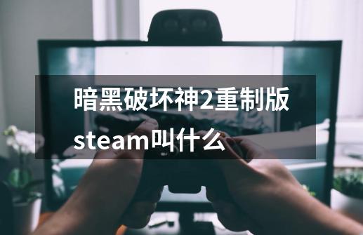 暗黑破坏神2重制版steam叫什么-第1张-游戏相关-八六二网