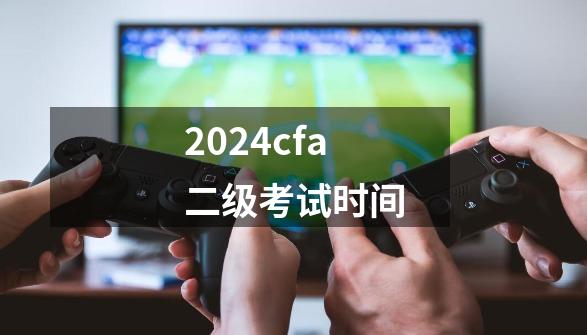 2024cfa二级考试时间-第1张-游戏相关-八六二网