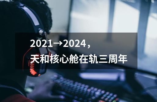 2021→2024，天和核心舱在轨三周年-第1张-游戏相关-八六二网