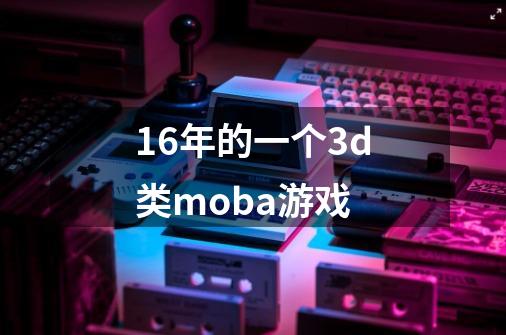 16年的一个3d类moba游戏-第1张-游戏相关-八六二网