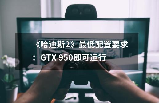 《哈迪斯2》最低配置要求：GTX 950即可运行-第1张-游戏相关-八六二网