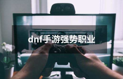 dnf手游强势职业-第1张-游戏相关-八六二网