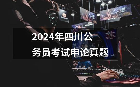2024年四川公务员考试申论真题-第1张-游戏相关-八六二网