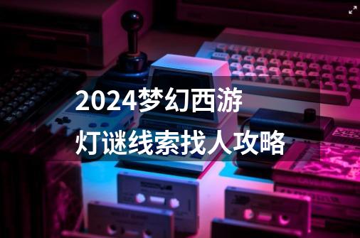 2024梦幻西游灯谜线索找人攻略-第1张-游戏相关-八六二网