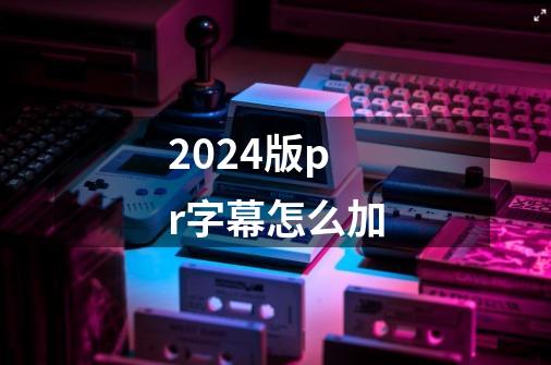 2024版pr字幕怎么加-第1张-游戏相关-八六二网