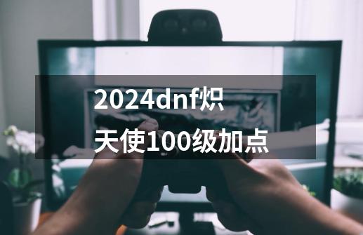 2024dnf炽天使100级加点-第1张-游戏相关-八六二网