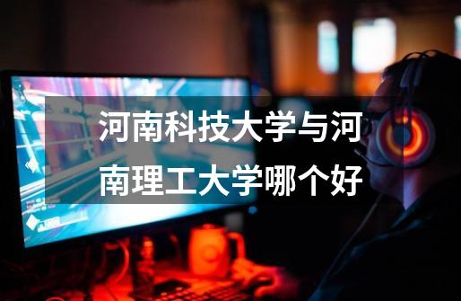 河南科技大学与河南理工大学哪个好-第1张-游戏相关-八六二网