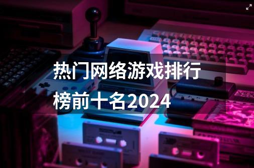 热门网络游戏排行榜前十名2024-第1张-游戏相关-八六二网