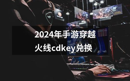 2024年手游穿越火线cdkey兑换-第1张-游戏相关-八六二网