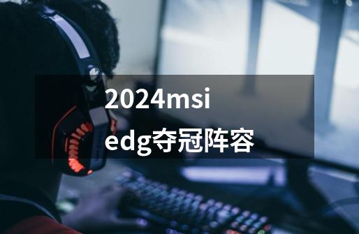 2024msiedg夺冠阵容-第1张-游戏相关-八六二网