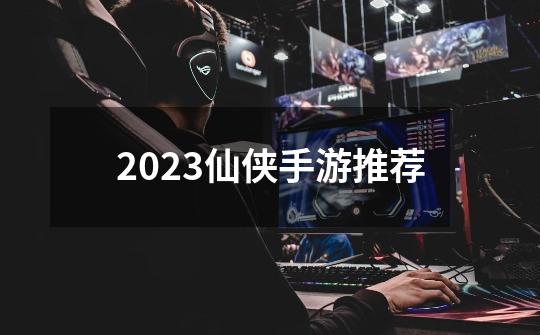 2023仙侠手游推荐-第1张-游戏相关-八六二网
