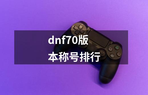 dnf70版本称号排行-第1张-游戏相关-八六二网