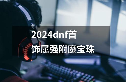 2024dnf首饰属强附魔宝珠-第1张-游戏相关-八六二网