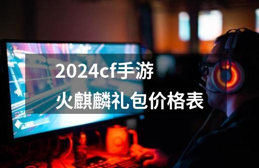 2024cf手游火麒麟礼包价格表-第1张-游戏相关-八六二网