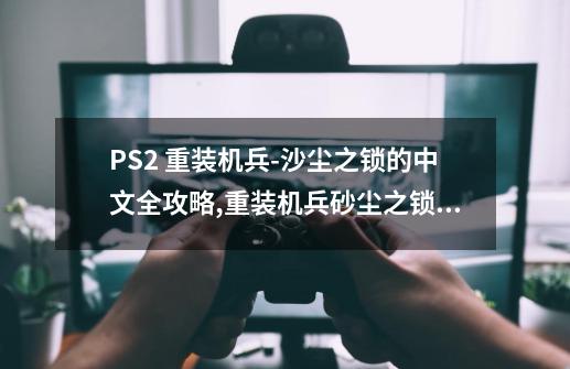 PS2 重装机兵-沙尘之锁的中文全攻略,重装机兵砂尘之锁汉化版攻略-第1张-游戏相关-八六二网