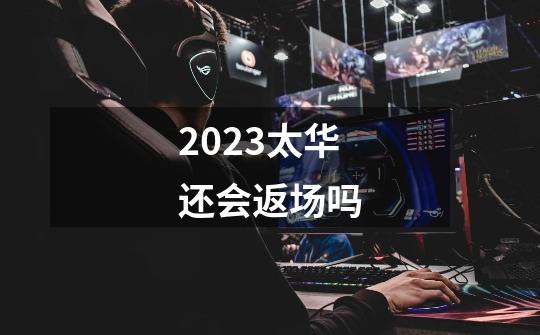 2023太华还会返场吗-第1张-游戏相关-八六二网