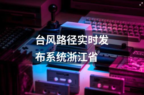 台风路径实时发布系统浙江省-第1张-游戏相关-八六二网