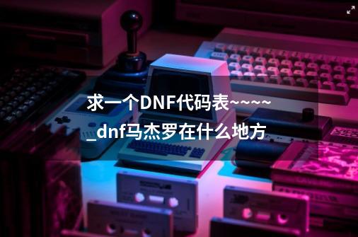 求一个DNF代码表~~~~_dnf马杰罗在什么地方-第1张-游戏相关-八六二网
