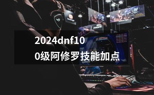 2024dnf100级阿修罗技能加点-第1张-游戏相关-八六二网
