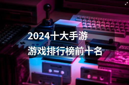 2024十大手游游戏排行榜前十名-第1张-游戏相关-八六二网