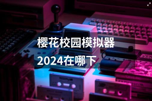樱花校园模拟器2024在哪下-第1张-游戏相关-八六二网