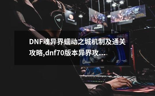 DNF魂异界蠕动之城机制及通关攻略,dnf70版本异界攻略-第1张-游戏相关-八六二网