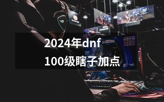 2024年dnf100级瞎子加点-第1张-游戏相关-八六二网
