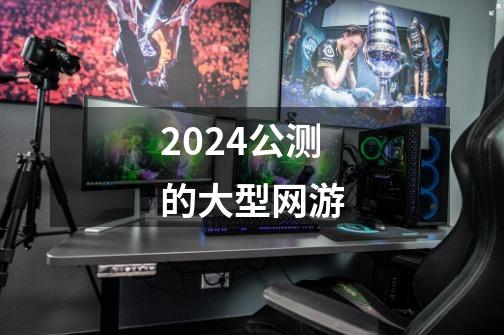 2024公测的大型网游-第1张-游戏相关-八六二网