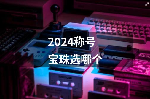 2024称号宝珠选哪个-第1张-游戏相关-八六二网