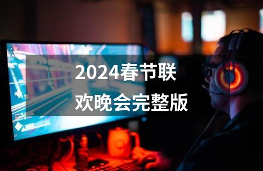 2024春节联欢晚会完整版-第1张-游戏相关-八六二网