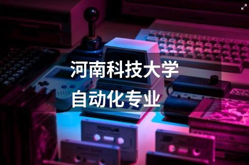 河南科技大学自动化专业-第1张-游戏相关-八六二网