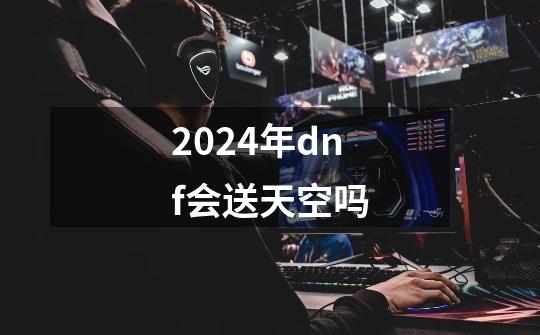 2024年dnf会送天空吗-第1张-游戏相关-八六二网
