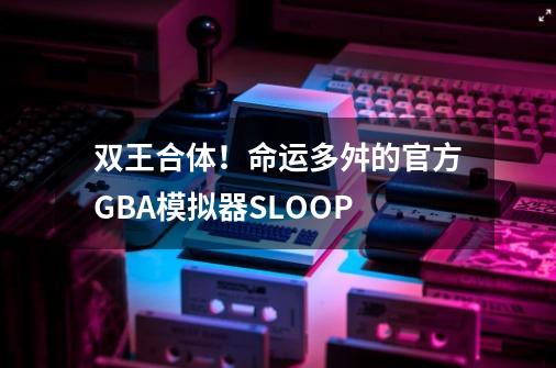 双王合体！命运多舛的官方GBA模拟器SLOOP-第1张-游戏相关-八六二网