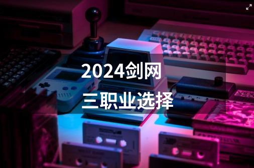 2024剑网三职业选择-第1张-游戏相关-八六二网
